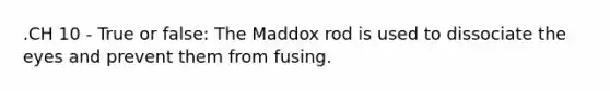 .CH 10 - True or false: The Maddox rod is used to dissociate the eyes and prevent them from fusing.