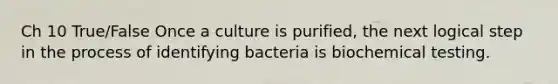 Ch 10 True/False Once a culture is purified, the next logical step in the process of identifying bacteria is biochemical testing.