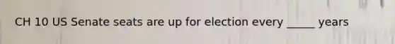 CH 10 US Senate seats are up for election every _____ years