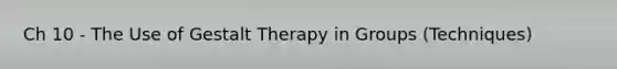 Ch 10 - The Use of Gestalt Therapy in Groups (Techniques)