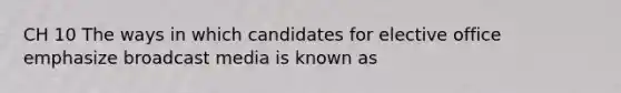 CH 10 The ways in which candidates for elective office emphasize broadcast media is known as