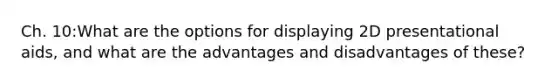 Ch. 10:What are the options for displaying 2D presentational aids, and what are the advantages and disadvantages of these?