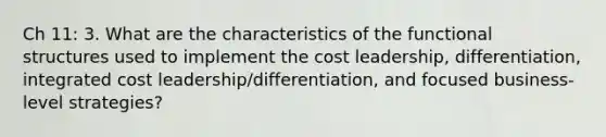 Ch 11: 3. What are the characteristics of the functional structures used to implement the cost leadership, differentiation, integrated cost leadership/differentiation, and focused business-level strategies?