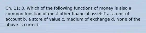 Ch. 11: 3. Which of the following functions of money is also a common function of most other financial assets? a. a unit of account b. a store of value c. medium of exchange d. None of the above is correct.