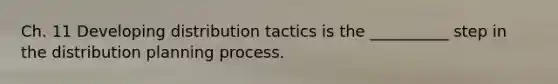 Ch. 11 Developing distribution tactics is the __________ step in the distribution planning process.