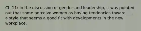 Ch 11: In the discussion of gender and leadership, it was pointed out that some perceive women as having tendencies toward___, a style that seems a good fit with developments in the new workplace.