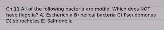 Ch 11 All of the following bacteria are motile. Which does NOT have flagella? A) Escherichia B) helical bacteria C) Pseudomonas D) spirochetes E) Salmonella