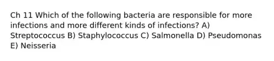 Ch 11 Which of the following bacteria are responsible for more infections and more different kinds of infections? A) Streptococcus B) Staphylococcus C) Salmonella D) Pseudomonas E) Neisseria