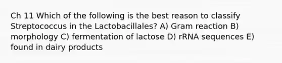 Ch 11 Which of the following is the best reason to classify Streptococcus in the Lactobacillales? A) Gram reaction B) morphology C) fermentation of lactose D) rRNA sequences E) found in dairy products