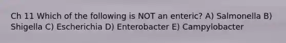 Ch 11 Which of the following is NOT an enteric? A) Salmonella B) Shigella C) Escherichia D) Enterobacter E) Campylobacter