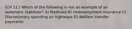 (CH 11.) Which of the following is not an example of an automatic stabilizer? A) Medicaid B) Unemployment insurance C) Discretionary spending on highways D) Welfare transfer payments