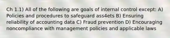 Ch 1.1) All of the following are goals of internal control except: A) Policies and procedures to safeguard ass4ets B) Ensuring reliability of accounting data C) Fraud prevention D) Encouraging noncompliance with management policies and applicable laws