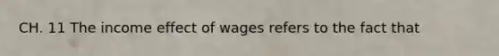 CH. 11 The income effect of wages refers to the fact that