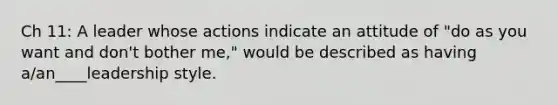 Ch 11: A leader whose actions indicate an attitude of "do as you want and don't bother me," would be described as having a/an____leadership style.