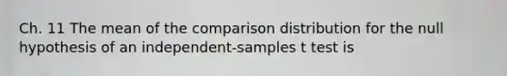 Ch. 11 The mean of the comparison distribution for the null hypothesis of an independent-samples t test is