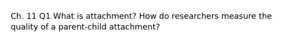 Ch. 11 Q1 What is attachment? How do researchers measure the quality of a parent-child attachment?