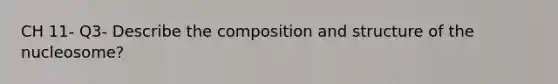 CH 11- Q3- Describe the composition and structure of the nucleosome?