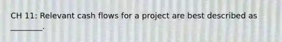 CH 11: Relevant cash flows for a project are best described as ________.