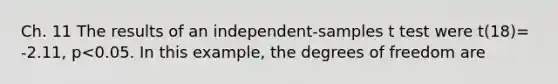 Ch. 11 The results of an independent-samples t test were t(18)= -2.11, p<0.05. In this example, the degrees of freedom are