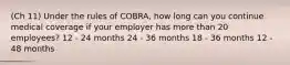 (Ch 11) Under the rules of COBRA, how long can you continue medical coverage if your employer has more than 20 employees? 12 - 24 months 24 - 36 months 18 - 36 months 12 - 48 months