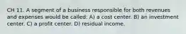 CH 11. A segment of a business responsible for both revenues and expenses would be called: A) a cost center. B) an investment center. C) a profit center. D) residual income.