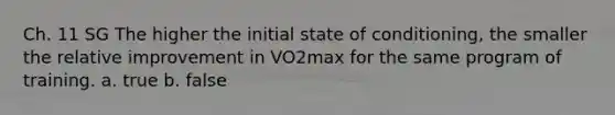 Ch. 11 SG The higher the initial state of conditioning, the smaller the relative improvement in VO2max for the same program of training. a. true b. false