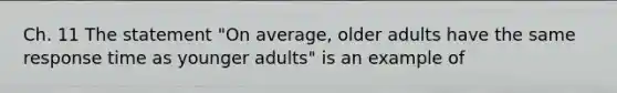 Ch. 11 The statement "On average, older adults have the same response time as younger adults" is an example of