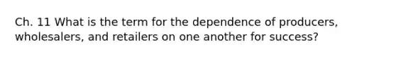 Ch. 11 What is the term for the dependence of producers, wholesalers, and retailers on one another for success?