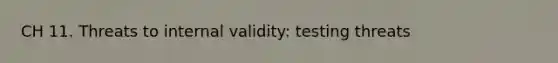 CH 11. Threats to internal validity: testing threats