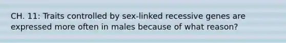 CH. 11: Traits controlled by sex-linked recessive genes are expressed more often in males because of what reason?