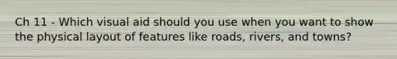 Ch 11 - Which visual aid should you use when you want to show the physical layout of features like roads, rivers, and towns?