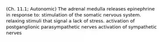 (Ch. 11.1; Autonomic) The adrenal medulla releases epinephrine in response to: stimulation of the somatic nervous system. relaxing stimuli that signal a lack of stress. activation of postganglionic parasympathetic nerves activation of sympathetic nerves