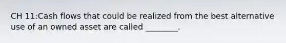 CH 11:Cash flows that could be realized from the best alternative use of an owned asset are called ________.