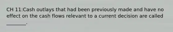 CH 11:Cash outlays that had been previously made and have no effect on the cash flows relevant to a current decision are called ________.