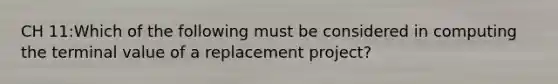 CH 11:Which of the following must be considered in computing the terminal value of a replacement project?