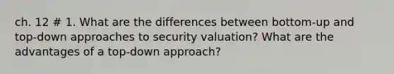 ch. 12 # 1. What are the differences between bottom-up and top-down approaches to security valuation? What are the advantages of a top-down approach?