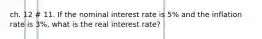 ch. 12 # 11. If the nominal interest rate is 5% and the inflation rate is 3%, what is the real interest rate?