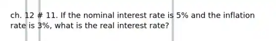 ch. 12 # 11. If the nominal interest rate is 5% and the inflation rate is 3%, what is the real interest rate?