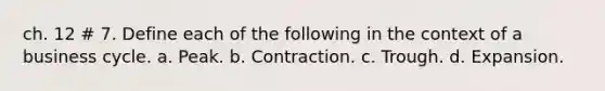 ch. 12 # 7. Define each of the following in the context of a business cycle. a. Peak. b. Contraction. c. Trough. d. Expansion.