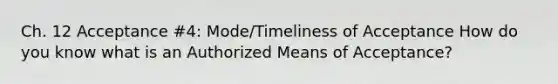 Ch. 12 Acceptance #4: Mode/Timeliness of Acceptance How do you know what is an Authorized Means of Acceptance?