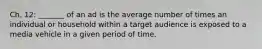 Ch. 12: _______ of an ad is the average number of times an individual or household within a target audience is exposed to a media vehicle in a given period of time.