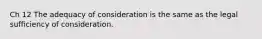 Ch 12 The adequacy of consideration is the same as the legal sufficiency of consideration.