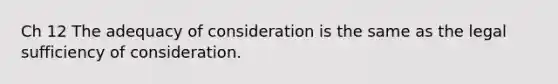 Ch 12 The adequacy of consideration is the same as the legal sufficiency of consideration.