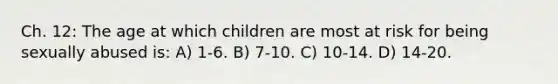 Ch. 12: The age at which children are most at risk for being sexually abused is: A) 1-6. B) 7-10. C) 10-14. D) 14-20.