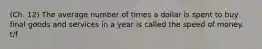 (Ch. 12) The average number of times a dollar is spent to buy final goods and services in a year is called the speed of money. t/f