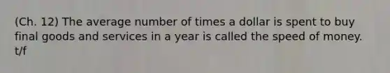 (Ch. 12) The average number of times a dollar is spent to buy final goods and services in a year is called the speed of money. t/f