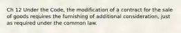 Ch 12 Under the Code, the modification of a contract for the sale of goods requires the furnishing of additional consideration, just as required under the common law.