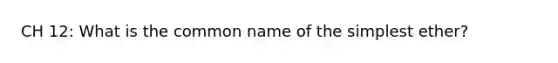 CH 12: What is the common name of the simplest ether?