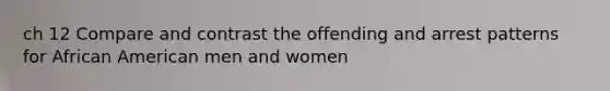 ch 12 Compare and contrast the offending and arrest patterns for African American men and women