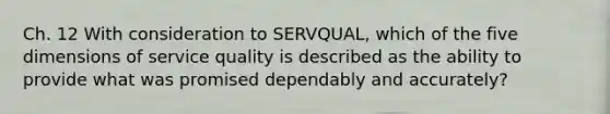 Ch. 12 With consideration to SERVQUAL, which of the five dimensions of service quality is described as the ability to provide what was promised dependably and accurately?